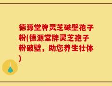 德源堂牌灵芝破壁孢子粉(德源堂牌灵芝孢子粉破壁，助您养生壮体)