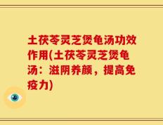 土茯苓灵芝煲龟汤功效作用(土茯苓灵芝煲龟汤：滋阴养颜，提高免疫力)