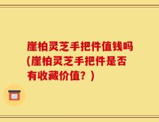 崖柏灵芝手把件值钱吗(崖柏灵芝手把件是否有收藏价值？)