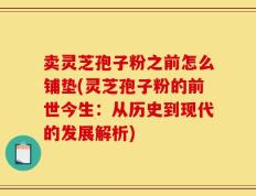 卖灵芝孢子粉之前怎么铺垫(灵芝孢子粉的前世今生：从历史到现代的发展解析)