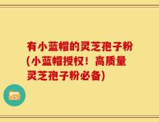 有小蓝帽的灵芝孢子粉(小蓝帽授权！高质量灵芝孢子粉必备)