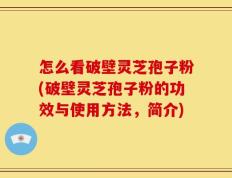 怎么看破壁灵芝孢子粉(破壁灵芝孢子粉的功效与使用方法，简介)