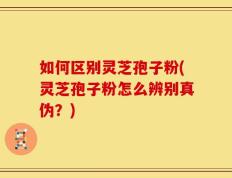 如何区别灵芝孢子粉(灵芝孢子粉怎么辨别真伪？)
