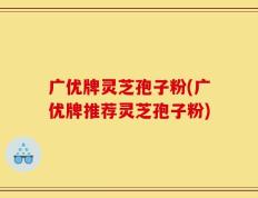 广优牌灵芝孢子粉(广优牌推荐灵芝孢子粉)