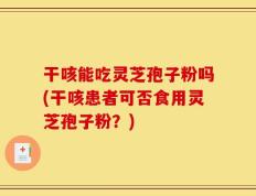 干咳能吃灵芝孢子粉吗(干咳患者可否食用灵芝孢子粉？)