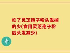 吃了灵芝孢子粉头发掉的少(食用灵芝孢子粉后头发减少)