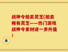 战神令拍卖灵芝(拍卖稀有灵芝——热门游戏战神令素材进一步升值！