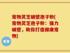 宠物灵芝破壁孢子粉(宠物灵芝孢子粉：强力破壁，助你打造健康宠物)