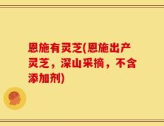 恩施有灵芝(恩施出产灵芝，深山采摘，不含添加剂)