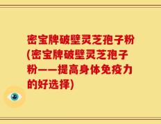 密宝牌破壁灵芝孢子粉(密宝牌破壁灵芝孢子粉——提高身体免疫力的好选择)