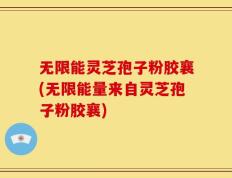 无限能灵芝孢子粉胶襄(无限能量来自灵芝孢子粉胶襄)