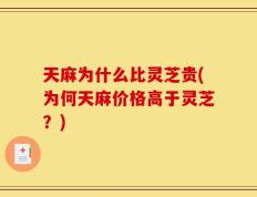 天麻为什么比灵芝贵(为何天麻价格高于灵芝？)