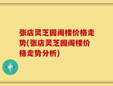 张店灵芝园阁楼价格走势(张店灵芝园阁楼价格走势分析)