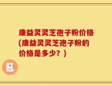康益灵灵芝孢子粉价格(康益灵灵芝孢子粉的价格是多少？)