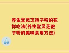 养生堂灵芝孢子粉的花样吃法(养生堂灵芝孢子粉的美味食用方法)