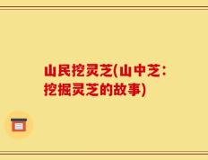 山民挖灵芝(山中芝：挖掘灵芝的故事)