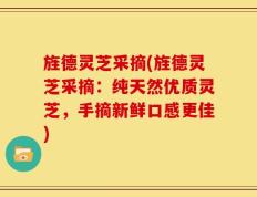 旌德灵芝采摘(旌德灵芝采摘：纯天然优质灵芝，手摘新鲜口感更佳)