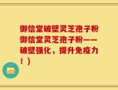 御信堂破壁灵芝孢子粉御信堂灵芝孢子粉——破壁强化，提升免疫力！)