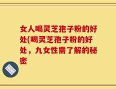 女人喝灵芝孢子粉的好处(喝灵芝孢子粉的好处，九女性需了解的秘密