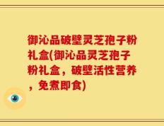 御沁品破壁灵芝孢子粉礼盒(御沁品灵芝孢子粉礼盒，破壁活性营养，免煮即食)