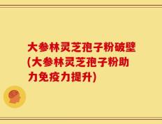 大参林灵芝孢子粉破壁(大参林灵芝孢子粉助力免疫力提升)
