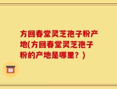 方回春堂灵芝孢子粉产地(方回春堂灵芝孢子粉的产地是哪里？)