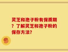 灵芝和孢子粉有保质期？了解灵芝和孢子粉的保存方法？
