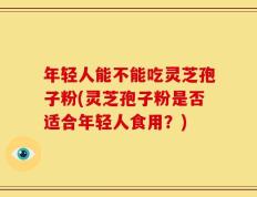 年轻人能不能吃灵芝孢子粉(灵芝孢子粉是否适合年轻人食用？)