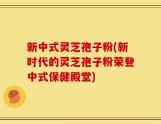 新中式灵芝孢子粉(新时代的灵芝孢子粉荣登中式保健殿堂)
