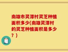 南雄市灵潭村灵芝种植面积多少(南雄灵潭村的灵芝种植面积是多少？)