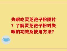 失眠吃灵芝孢子粉图片？了解灵芝孢子粉对失眠的功效及使用方法？