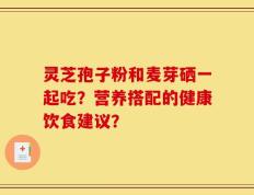 灵芝孢子粉和麦芽硒一起吃？营养搭配的健康饮食建议？