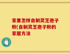 家里怎样自制灵芝孢子粉(自制灵芝孢子粉的家居方法