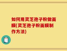 如何用灵芝孢子粉做面膜(灵芝孢子粉面膜制作方法)