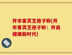 开市客灵芝孢子粉(开市客灵芝孢子粉：开启健康新时代)