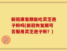 新冠康复期能吃灵芝孢子粉吗(新冠恢复期可否服用灵芝孢子粉？)