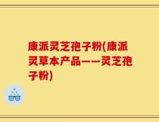 康派灵芝孢子粉(康派灵草本产品——灵芝孢子粉)