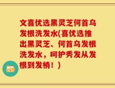 文喜优选黑灵芝何首乌发根洗发水(喜优选推出黑灵芝、何首乌发根洗发水，呵护秀发从发根到发梢！)