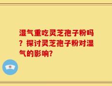 湿气重吃灵芝孢子粉吗？探讨灵芝孢子粉对湿气的影响？