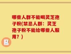 哪些人群不能喝灵芝孢子粉(禁忌人群：灵芝孢子粉不能给哪些人服用？)
