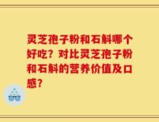 灵芝孢子粉和石斛哪个好吃？对比灵芝孢子粉和石斛的营养价值及口感？