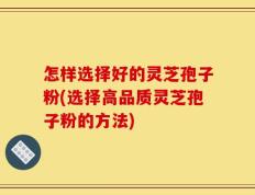 怎样选择好的灵芝孢子粉(选择高品质灵芝孢子粉的方法)