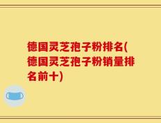 德国灵芝孢子粉排名(德国灵芝孢子粉销量排名前十)