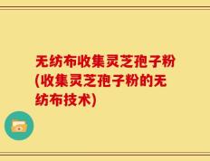 无纺布收集灵芝孢子粉(收集灵芝孢子粉的无纺布技术)