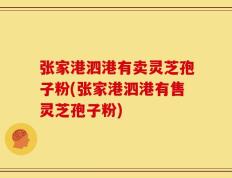 张家港泗港有卖灵芝孢子粉(张家港泗港有售灵芝孢子粉)