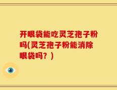 开眼袋能吃灵芝孢子粉吗(灵芝孢子粉能消除眼袋吗？)