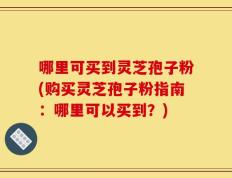 哪里可买到灵芝孢子粉(购买灵芝孢子粉指南：哪里可以买到？)