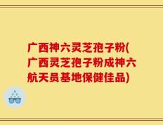 广西神六灵芝孢子粉(广西灵芝孢子粉成神六航天员基地保健佳品)