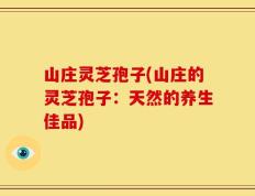 山庄灵芝孢子(山庄的灵芝孢子：天然的养生佳品)