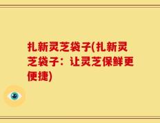 扎新灵芝袋子(扎新灵芝袋子：让灵芝保鲜更便捷)
